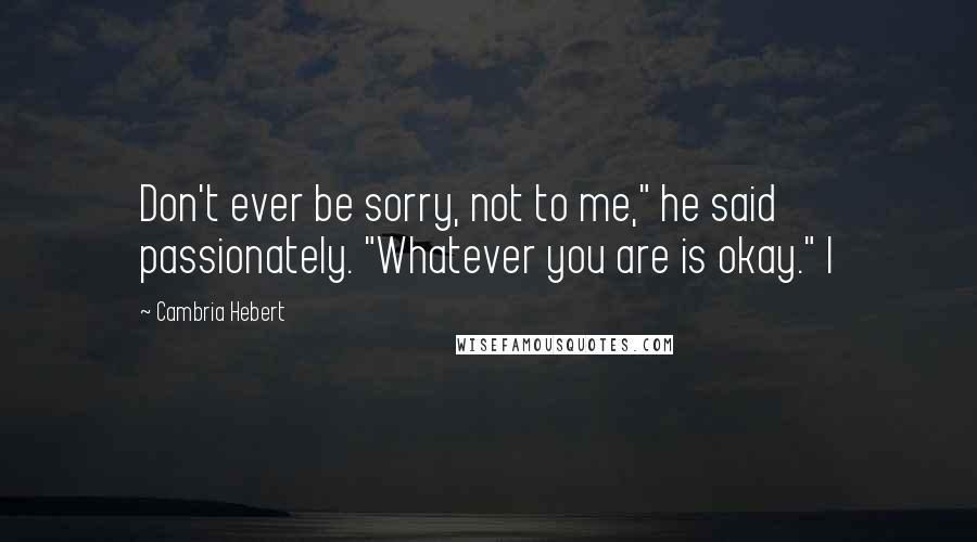 Cambria Hebert quotes: Don't ever be sorry, not to me," he said passionately. "Whatever you are is okay." I