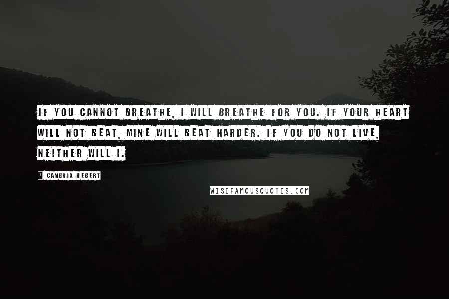 Cambria Hebert quotes: If you cannot breathe, I will breathe for you. If your heart will not beat, mine will beat harder. If you do not live, neither will I.