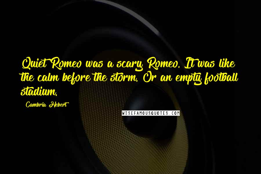 Cambria Hebert quotes: Quiet Romeo was a scary Romeo. It was like the calm before the storm. Or an empty football stadium.