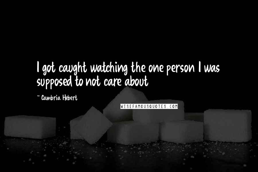 Cambria Hebert quotes: I got caught watching the one person I was supposed to not care about