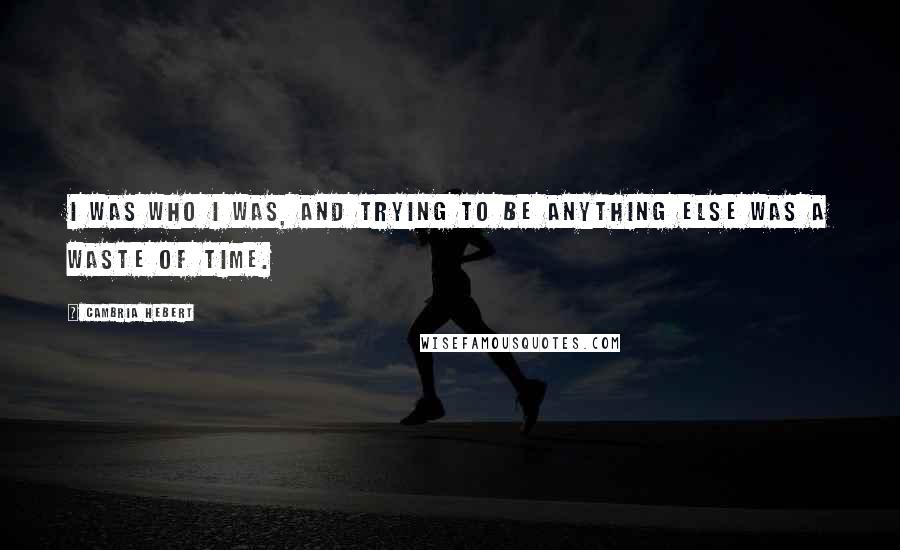 Cambria Hebert quotes: I was who I was, and trying to be anything else was a waste of time.