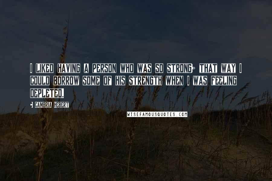 Cambria Hebert quotes: I liked having a person who was so strong; that way I could borrow some of his strength when I was feeling depleted.