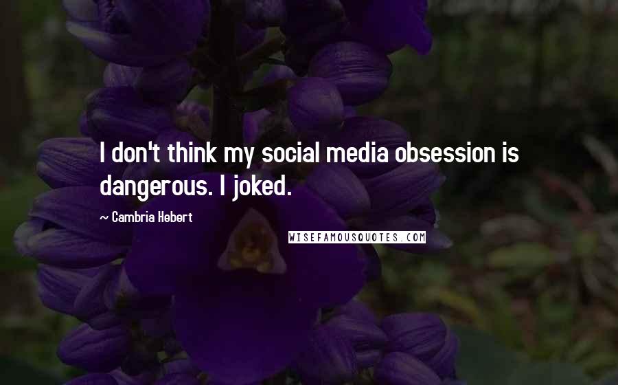 Cambria Hebert quotes: I don't think my social media obsession is dangerous. I joked.