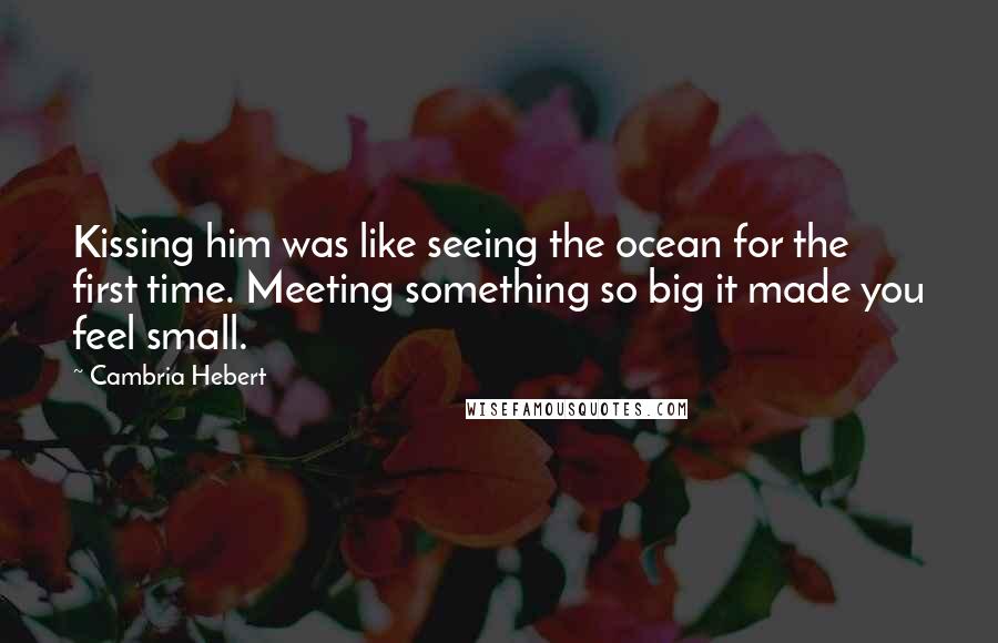 Cambria Hebert quotes: Kissing him was like seeing the ocean for the first time. Meeting something so big it made you feel small.