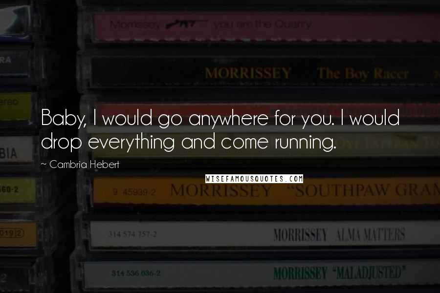 Cambria Hebert quotes: Baby, I would go anywhere for you. I would drop everything and come running.