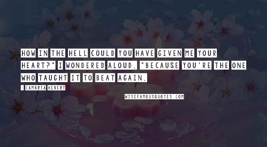 Cambria Hebert quotes: How in the hell could you have given me your heart?" I wondered aloud. "Because you're the one who taught it to beat again.