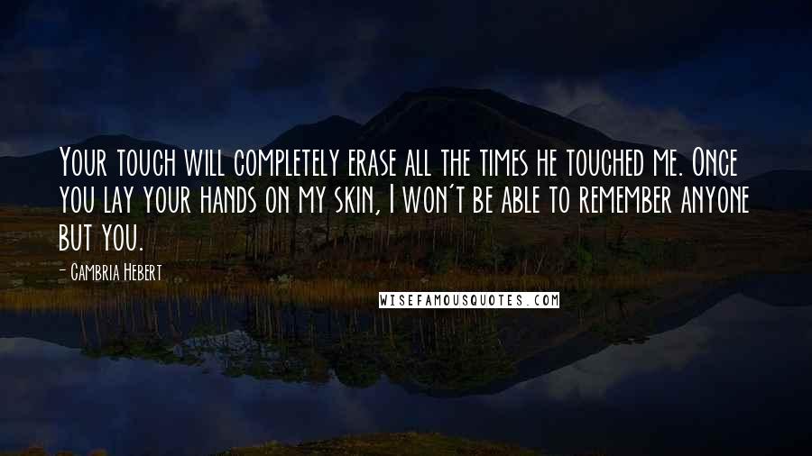 Cambria Hebert quotes: Your touch will completely erase all the times he touched me. Once you lay your hands on my skin, I won't be able to remember anyone but you.