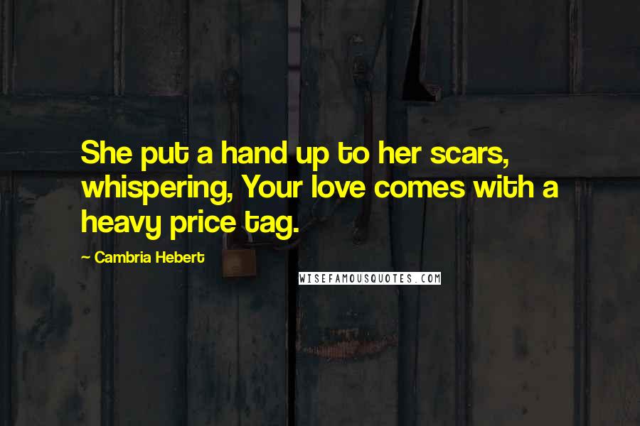 Cambria Hebert quotes: She put a hand up to her scars, whispering, Your love comes with a heavy price tag.