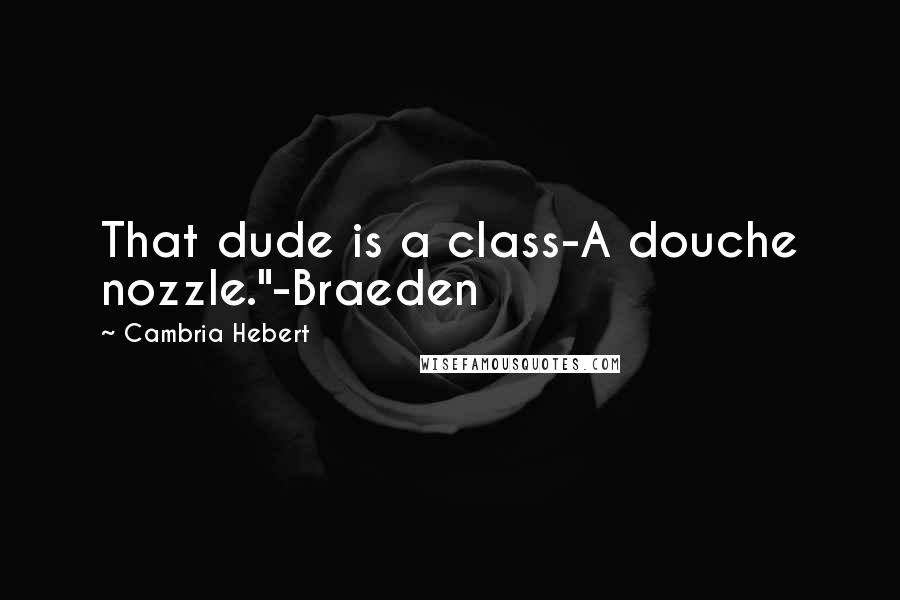 Cambria Hebert quotes: That dude is a class-A douche nozzle."-Braeden