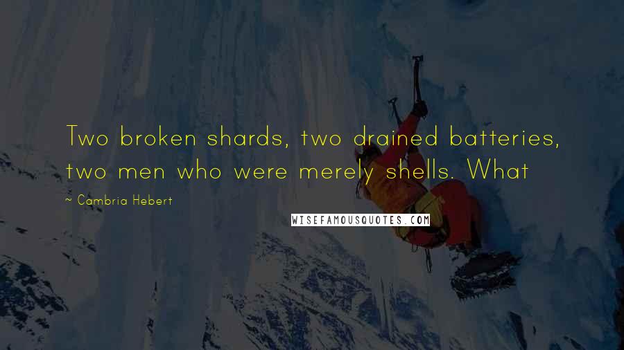 Cambria Hebert quotes: Two broken shards, two drained batteries, two men who were merely shells. What