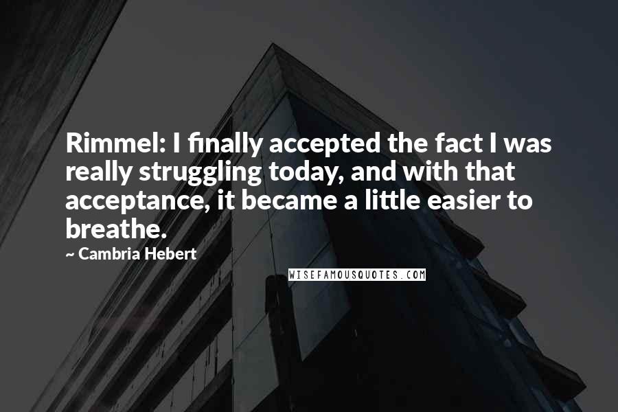 Cambria Hebert quotes: Rimmel: I finally accepted the fact I was really struggling today, and with that acceptance, it became a little easier to breathe.