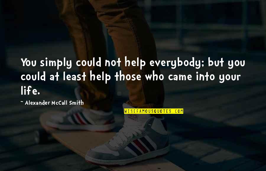 Came Into Life Quotes By Alexander McCall Smith: You simply could not help everybody; but you Came Into Life Quotes By Alexander McCall Smith: You simply could not help everybody; but you