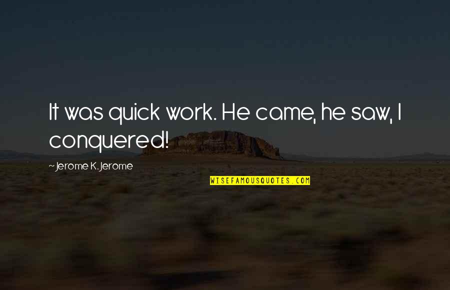Came Saw Conquered Quotes By Jerome K. Jerome: It was quick work. He came, he saw,
