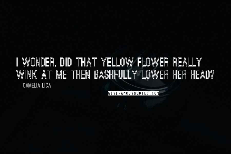 Camelia Lica quotes: I wonder, did that yellow flower really wink at me then bashfully lower her head?