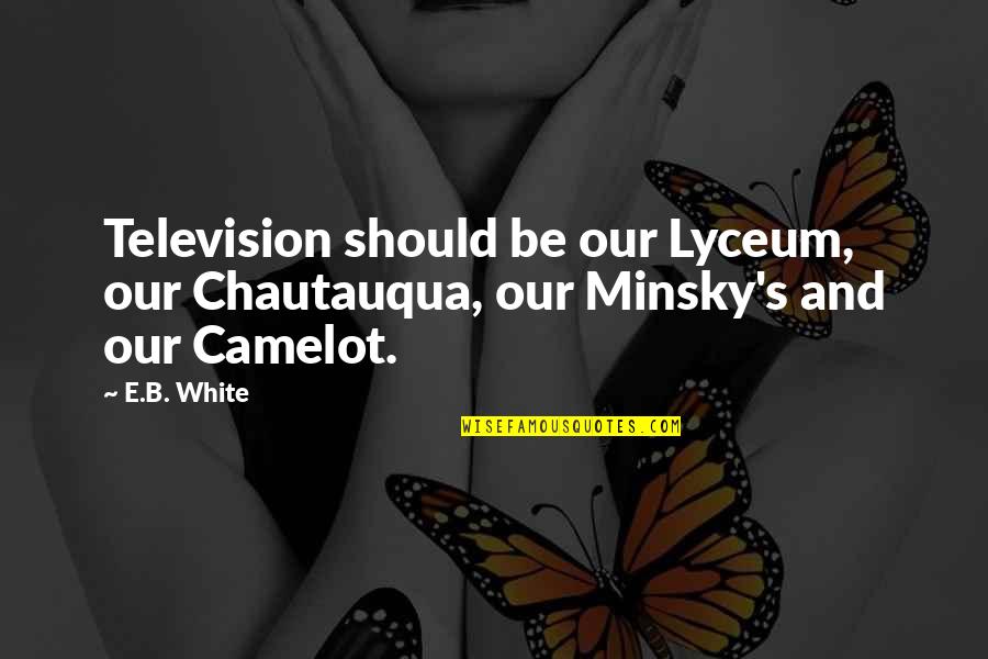 Camelot's Quotes By E.B. White: Television should be our Lyceum, our Chautauqua, our