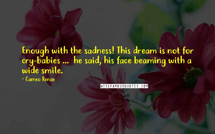 Cameo Renae quotes: Enough with the sadness! This dream is not for cry-babies ... he said, his face beaming with a wide smile.