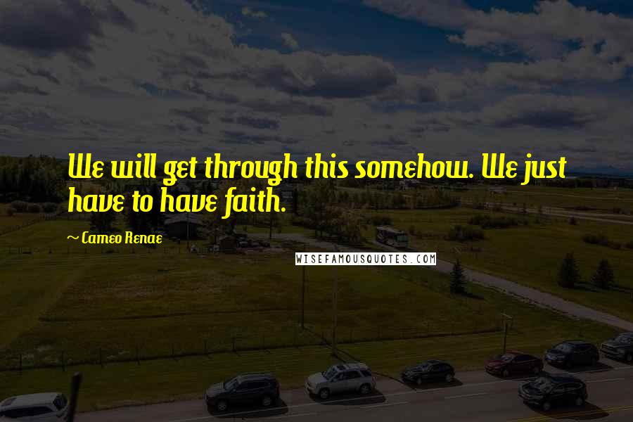 Cameo Renae quotes: We will get through this somehow. We just have to have faith.