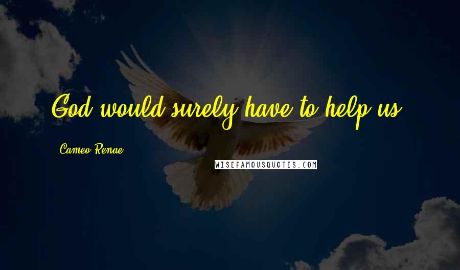 Cameo Renae quotes: God would surely have to help us.