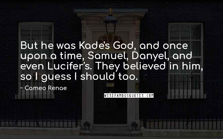 Cameo Renae quotes: But he was Kade's God, and once upon a time, Samuel, Danyel, and even Lucifer's. They believed in him, so I guess I should too.