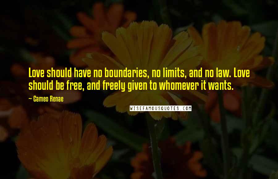 Cameo Renae quotes: Love should have no boundaries, no limits, and no law. Love should be free, and freely given to whomever it wants. Cameo Renae quotes: Love should have no boundaries, no limits, and no law. Love should be free, and freely given to whomever it wants.