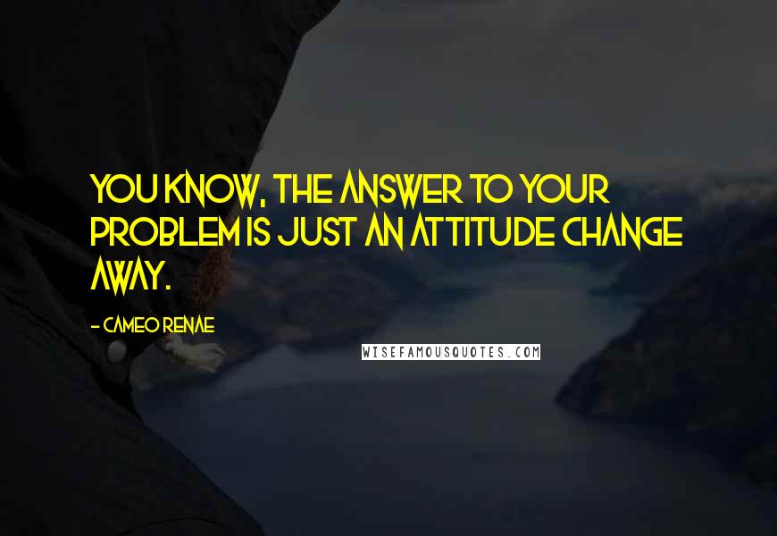 Cameo Renae quotes: You know, the answer to your problem is just an attitude change away.