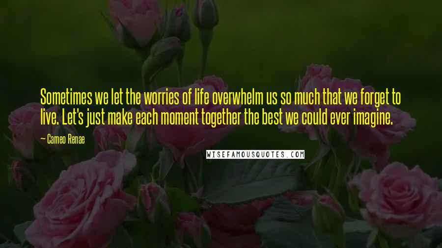 Cameo Renae quotes: Sometimes we let the worries of life overwhelm us so much that we forget to live. Let's just make each moment together the best we could ever imagine.