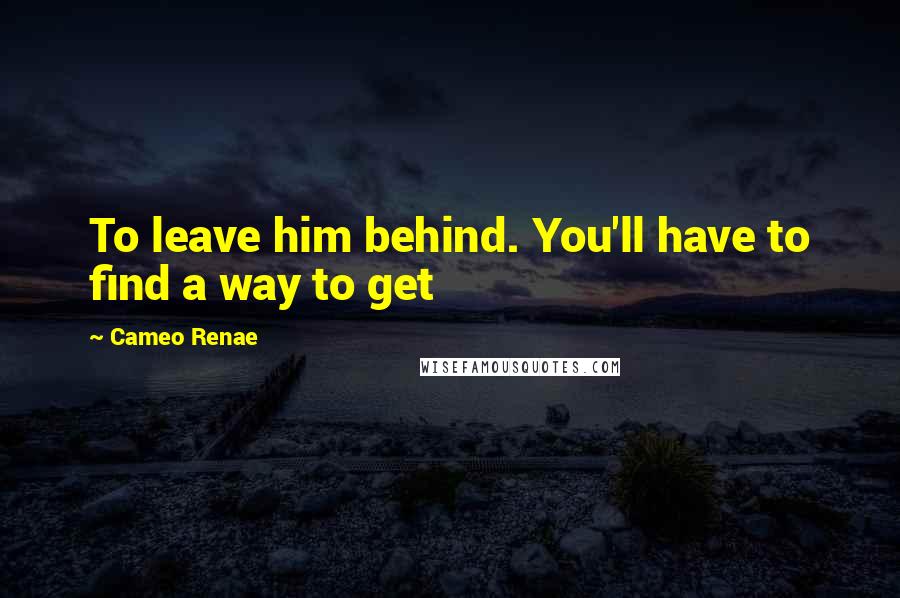 Cameo Renae quotes: To leave him behind. You'll have to find a way to get