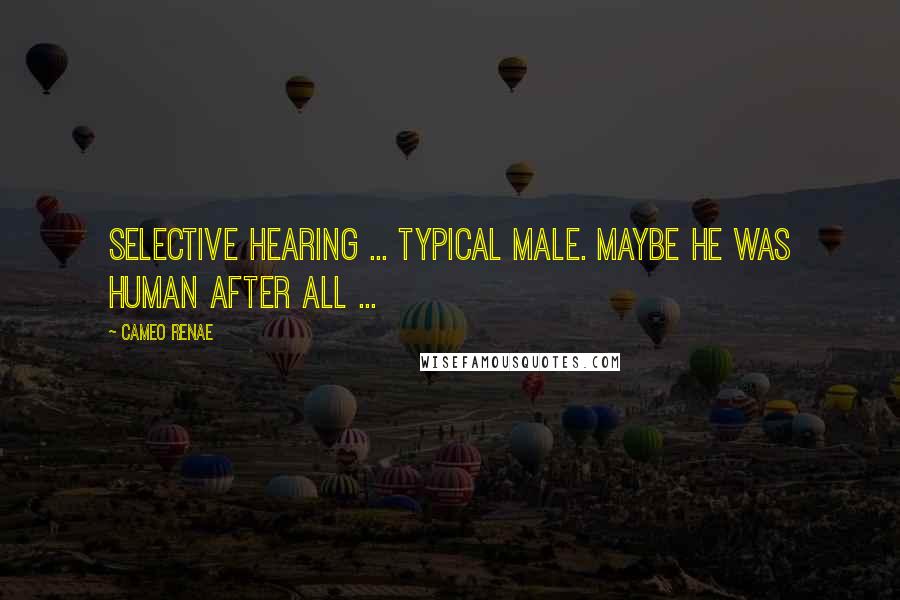 Cameo Renae quotes: Selective hearing ... typical male. Maybe he was human after all ...