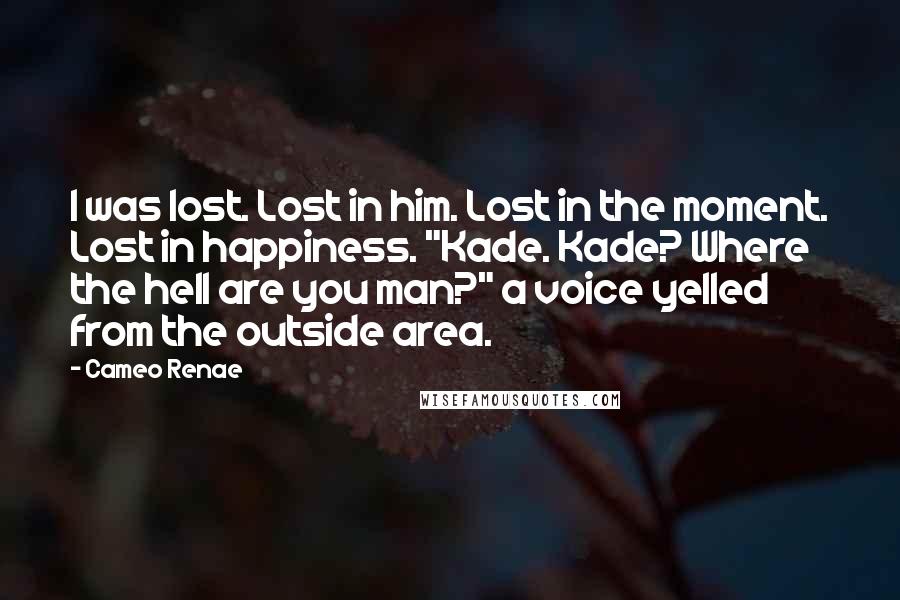 Cameo Renae quotes: I was lost. Lost in him. Lost in the moment. Lost in happiness. "Kade. Kade? Where the hell are you man?" a voice yelled from the outside area.