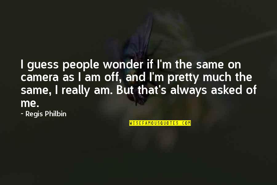 Camera And Me Quotes By Regis Philbin: I guess people wonder if I'm the same