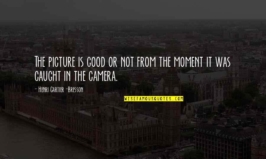 Camera Moment Quotes By Henri Cartier-Bresson: The picture is good or not from the Camera Moment Quotes By Henri Cartier-Bresson: The picture is good or not from the