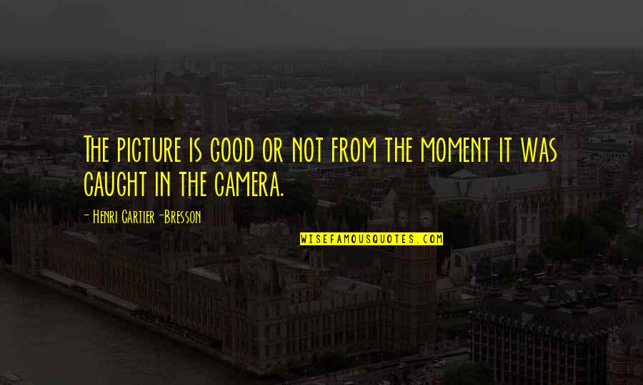 Camera Picture Quotes By Henri Cartier-Bresson: The picture is good or not from the Camera Picture Quotes By Henri Cartier-Bresson: The picture is good or not from the
