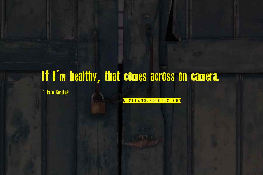 Camera Quotes By Erin Karpluk: If I'm healthy, that comes across on camera.