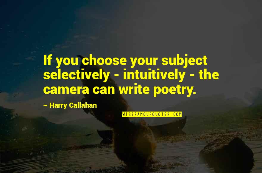 Camera Quotes By Harry Callahan: If you choose your subject selectively - intuitively