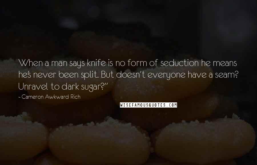 Cameron Awkward-Rich quotes: When a man says knife is no form of seduction he means he's never been split. But doesn't everyone have a seam? Unravel to dark sugar?"