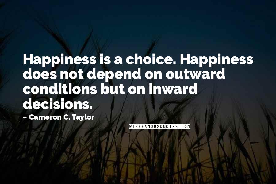 Cameron C. Taylor quotes: Happiness is a choice. Happiness does not depend on outward conditions but on inward decisions.