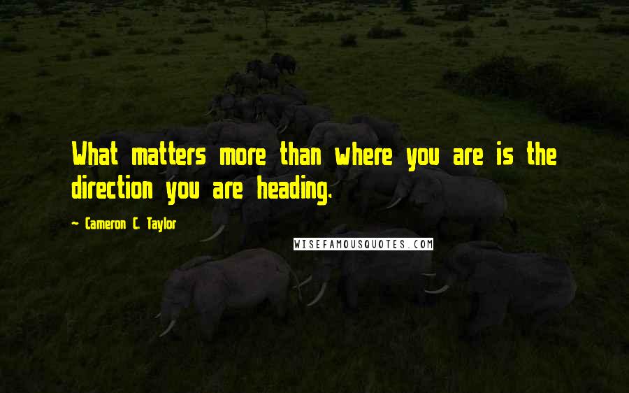 Cameron C. Taylor quotes: What matters more than where you are is the direction you are heading.