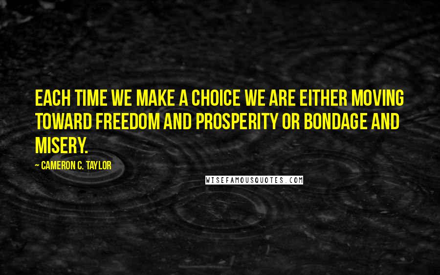 Cameron C. Taylor quotes: Each time we make a choice we are either moving toward freedom and prosperity or bondage and misery.
