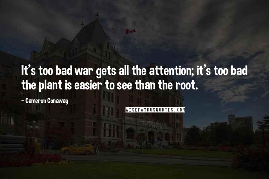 Cameron Conaway quotes: It's too bad war gets all the attention; it's too bad the plant is easier to see than the root.