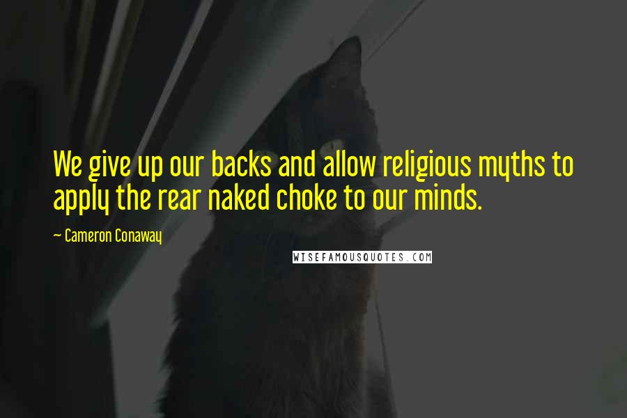 Cameron Conaway quotes: We give up our backs and allow religious myths to apply the rear naked choke to our minds.