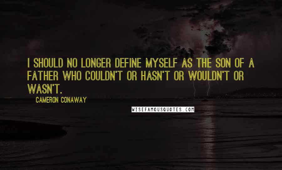 Cameron Conaway quotes: I should no longer define myself as the son of a father who couldn't or hasn't or wouldn't or wasn't.