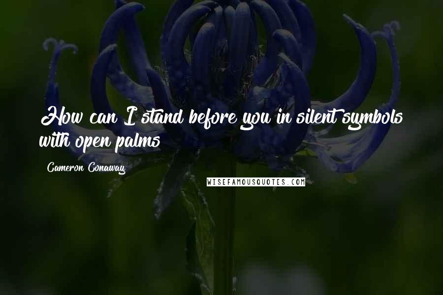 Cameron Conaway quotes: How can I stand before you in silent symbols with open palms?