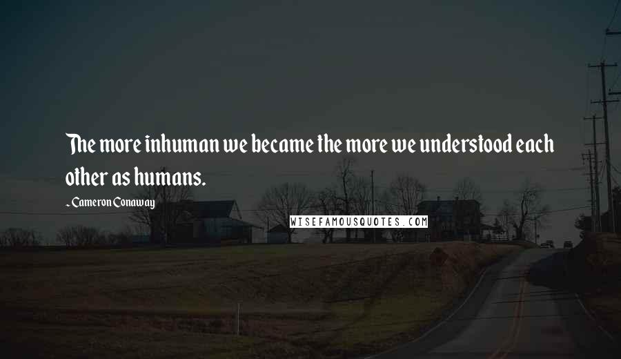 Cameron Conaway quotes: The more inhuman we became the more we understood each other as humans.