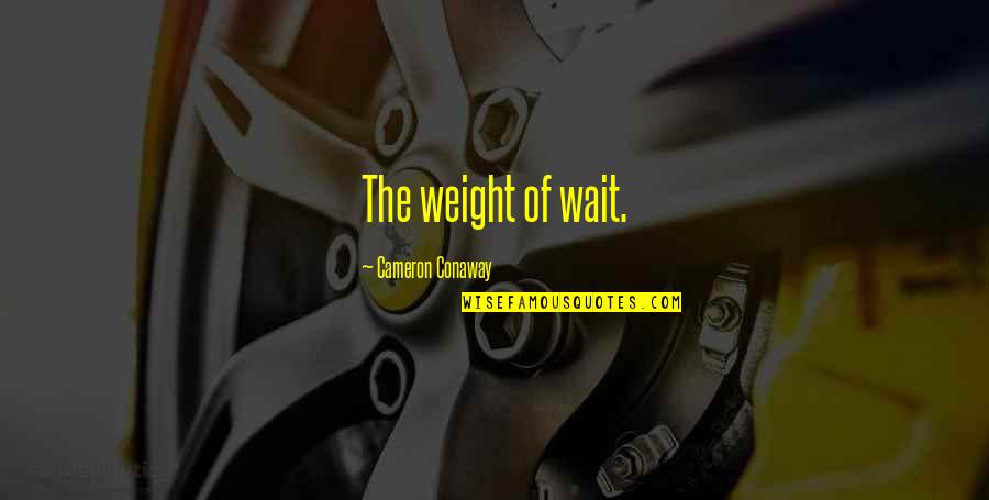 Cameron Conaway Quotes By Cameron Conaway: The weight of wait. Cameron Conaway Quotes By Cameron Conaway: The weight of wait.