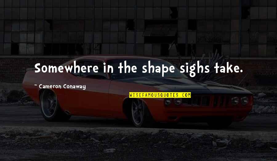 Cameron Conaway Quotes By Cameron Conaway: Somewhere in the shape sighs take. Cameron Conaway Quotes By Cameron Conaway: Somewhere in the shape sighs take.