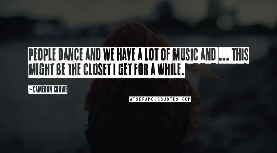 Cameron Crowe quotes: People dance and we have a lot of music and ... this might be the closet I get for a while.