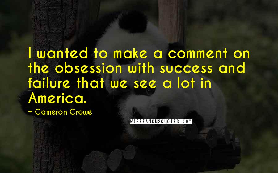 Cameron Crowe quotes: I wanted to make a comment on the obsession with success and failure that we see a lot in America.