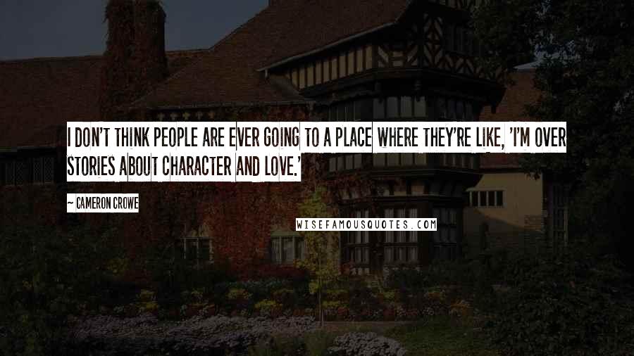 Cameron Crowe quotes: I don't think people are ever going to a place where they're like, 'I'm over stories about character and love.'