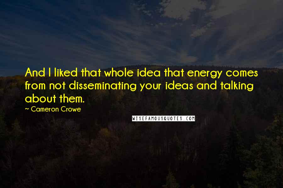 Cameron Crowe quotes: And I liked that whole idea that energy comes from not disseminating your ideas and talking about them.
