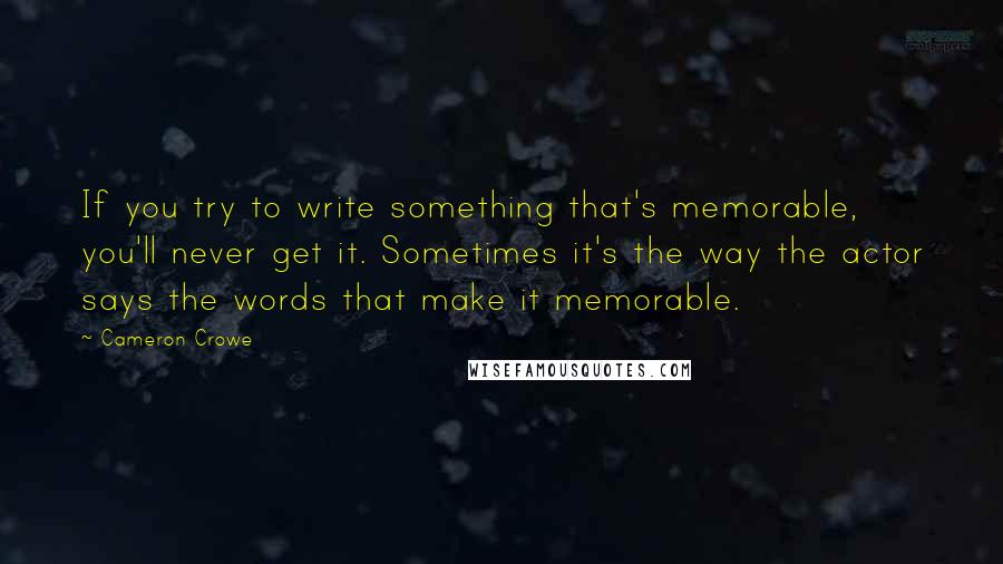 Cameron Crowe quotes: If you try to write something that's memorable, you'll never get it. Sometimes it's the way the actor says the words that make it memorable.